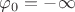 $\varphi_0 = - \infty$