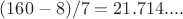 $(160-8)/7 = 21.714....$