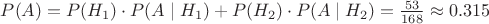 $P(A)=P(H_{1}) \cdot P(A \mid H_{1})+P(H_{2}) \cdot P(A \mid H_{2} )= \frac {53} {168} \approx 0.315$ $P(A)=P(H_{1}) \cdot P(A \mid H_{1})+P(H_{2}) \cdot P(A \mid H_{2} )= \frac {53} {168} \approx 0.315$