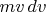$mv\,dv$