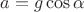 $a=g\cos\alpha$