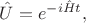 $\hat{U}=e^{-i\hat{H}t},$