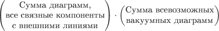 $\begin{pmatrix}\text{Сумма диаграмм,}\\\text{все связные компоненты}\\\text{с внешними линиями}\end{pmatrix}\cdot \begin{pmatrix}\text{Сумма всевозможных}\\\text{вакуумных диаграмм}\end{pmatrix}$