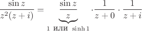 $\dfrac {\sin z} {z^2 (z+i) }=\underbrace{\dfrac {\sin z} {z}}_{1 \mbox{~или~}\sinh 1}\cdot \dfrac {1} {z+0 }\cdot\dfrac {1} {z+i }$ $\dfrac {\sin z} {z^2 (z+i) }=\underbrace{\dfrac {\sin z} {z}}_{1 \mbox{~или~}\sinh 1}\cdot \dfrac {1} {z+0 }\cdot\dfrac {1} {z+i }$