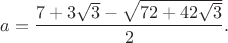 $$
a=\frac{7+3\sqrt{3}-\sqrt{72+42\sqrt{3}}}{2}.
$$ $$
a=\frac{7+3\sqrt{3}-\sqrt{72+42\sqrt{3}}}{2}.
$$