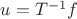 $u=T^{-1}f$