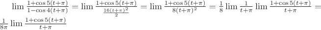 $\lim \frac {1 + \cos 5(t + \pi)}{1 - \cos 4(t + \pi)} = \lim \frac {1 + \cos 5(t + \pi)}{\frac {16(t + \pi)^{2}}{2}} =
 \lim \frac {1 + \cos 5(t + \pi)}{8(t + \pi)^{2}} = \frac{1}{8}  \lim \frac {1} {t + \pi} \lim \frac {1 + \cos 5(t + \pi)}{t + \pi} = 
\frac {1}{8\pi}  \lim \frac{1 + \cos 5(t + \pi)} {t + \pi}  $