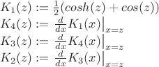 $
\\K_1(z):=\frac{1}{2}(cosh(z)+cos(z))
\\K_4(z):=\left.\frac{d}{dx}K_1(x) \right|_{x=z}
\\K_3(z):=\left.\frac{d}{dx}K_4(x) \right|_{x=z}
\\K_2(z):=\left.\frac{d}{dx}K_3(x) \right|_{x=z}
$ $
\\K_1(z):=\frac{1}{2}(cosh(z)+cos(z))
\\K_4(z):=\left.\frac{d}{dx}K_1(x) \right|_{x=z}
\\K_3(z):=\left.\frac{d}{dx}K_4(x) \right|_{x=z}
\\K_2(z):=\left.\frac{d}{dx}K_3(x) \right|_{x=z}
$