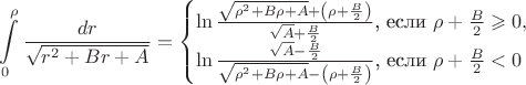 $$\int\limits_0^{\rho}\frac{dr}{\sqrt{r^2+Br+A}}=\begin{cases}\ln\frac{\sqrt{\rho^2+B\rho+A}+\left(\rho+\frac B2\right)}{\sqrt{A}+\frac B2}\text{, если }\rho+\frac B2\geqslant 0,\\ \ln\frac{\sqrt{A}-\frac B2}{\sqrt{\rho^2+B\rho+A}-\left(\rho+\frac B2\right)}\text{, если }\rho+\frac B2<0\end{cases}$$