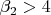 $\beta_2 > 4$