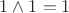 $1 \wedge 1 = 1 \ $