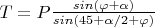 $T=P\frac {sin(\varphi+\alpha)}{sin(45+\alpha/2+\varphi)}$