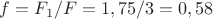 $\[f = F_1 /F = 1,75/3 = 0,58\]$
