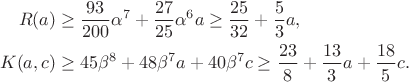 $$\begin{aligned}
R(a)&\ge\frac{93}{200}\alpha^7+\frac{27}{25}\alpha^6a
\ge\frac{25}{32}+\frac53a,\\
K(a,c)&\ge45\beta^8+48\beta^7a+40\beta^7c
\ge\frac{23}{8}+\frac{13}{3}a+\frac{18}{5}c.
\end{aligned}$$