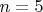 $n=5