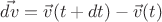 $\vec{dv} = \vec{v}(t+dt) - \vec{v}(t)$
