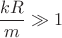 $\dfrac{kR}{m}\gg1$