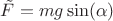 $\tilde{F} =  mg \sin(\alpha)$
