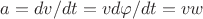 $a = dv/dt = v d\varphi/dt = v w$