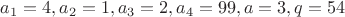 $a_1=4, a_2=1, a_3=2, a_4=99, a=3, q=54$