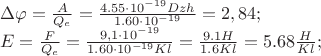 \[
\begin{array}{l}
 \Delta \varphi  = \frac{A}{{Q_e }} = \frac{{4.55 \cdot 10^{ - 19} Dzh}}{{1.60 \cdot 10^{ - 19} }} = 2,84; \\ 
 E = \frac{F}{{Q_e }} = \frac{{9,1 \cdot 10^{ - 19} }}{{1.60 \cdot 10^{ - 19} Kl}} = \frac{{9.1H}}{{1.6Kl}} = 5.68\frac{H}{{Kl}}; \\ 
 \end{array}
\]