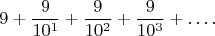 $$9+\frac {9}{10^1}+\frac {9}{10^2}+\frac {9}{10^3}+\ldots.$$