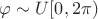 $ \varphi \sim U[0, 2\pi)$