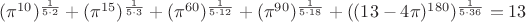 $(\pi^{10})^{1\over 5\cdot 2} + (\pi^{15})^{1\over 5\cdot 3} + (\pi^{60})^{1\over 5\cdot 12} + (\pi^{90})^{1\over 5\cdot 18} + ((13-4\pi)^{180})^{1\over 5\cdot 36} = 13$