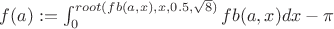 $f(a):=\int_0^{root(fb(a,x), x, 0.5, \sqrt{8})}fb(a,x)dx-\pi$