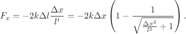 $$F_x=-2k\Delta l\frac{\Delta x}{l^\prime}=-2k\Delta x\left(1-\frac1{\sqrt{\frac{\Delta x^2}{l^2}+1}}\right).$$ $$F_x=-2k\Delta l\frac{\Delta x}{l^\prime}=-2k\Delta x\left(1-\frac1{\sqrt{\frac{\Delta x^2}{l^2}+1}}\right).$$