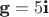 $\textbf{g}= 5 \textbf{i}$