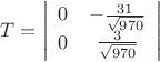 $\[
T = \left| {\begin{array}{*{20}c}
   0 & { - \frac{{31}}
{{\sqrt {970} }}}  \\
   0 & {\frac{3}
{{\sqrt {970} }}}  \\

 \end{array} } \right|
\]
$
