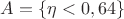 $ A=\lbrace\eta<0,64\rbrace $