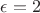 $\epsilon =2$