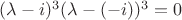 $(\lambda - i)^3 (\lambda - (-i))^3 = 0$