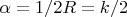 $\alpha = 1/2R =k/2$