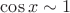 $\cos x\sim 1$