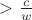 $ > \frac{c}{w}$