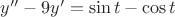 $y'' - 9 y' = \sin t - \cos t$