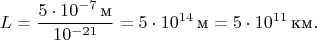 $$L=\frac{5\cdot 10^{-7}\,\text{м}}{10^{-21}}=5\cdot 10^{14}\,\text{м}=5\cdot 10^{11}\,\text{км}.$$