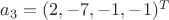 $a_3 = (2, - 7, - 1, - 1)^ T$