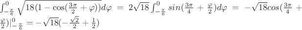 $
\\ \int_{-\frac \pi 6} ^0 \sqrt{18(1 - \cos({\frac {3\pi} 2}+\varphi))}d\varphi = 2 \sqrt{18} \int_{-\frac \pi 6} ^0 sin({\frac {3\pi} 4}+\frac \varphi 2)d\varphi = -\sqrt{18} cos({\frac {3\pi} 4}+\frac \varphi 2)|_{-\frac \pi 6} ^0 = -\sqrt{18}(-\frac {\sqrt{2}} 2 + \frac 1 2) 
$