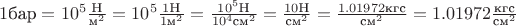 $1 \text{бар} =10^5 \frac{\text{Н}} {\text{м}^2}=10^5 \frac{1 \text{Н}} {1 \text{м}^2}=\frac{10^5 \text{Н}} {10^4 \text{cм}^2}=\frac{10 \text{Н}} {\text{cм}^2}=\frac{1.01972 \text{кгс}} {\text{cм}^2}=1.01972 \frac{\text{кгс}} {\text{cм}^2}$