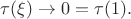 $\tau(\xi)\to 0=\tau(1).$ $\tau(\xi)\to 0=\tau(1).$