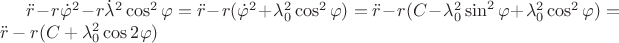 $\ddot{r} -r\dot\varphi^2-r\dot\lambda^2\cos^2 \varphi=\ddot{r}-r(\dot{\varphi}^2+\lambda_0^2\cos^2 \varphi)=\ddot{r}-r(C-\lambda_0^2\sin^2\varphi+\lambda_0^2\cos^2 \varphi)=\ddot{r}-r(C+\lambda_0^2\cos 2\varphi)$