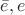 $\bar{e},e$