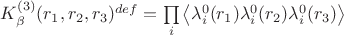 $K^{(3)}_\beta(r_1,r_2,r_3)^{def}=\prod\limits_{i}^{}\left\langle\lambda^0_i(r_1)\lambda^0_i(r_2)\lambda^0_i(r_3)\right\rangle$