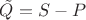 $\tilde{Q}=S - P$