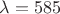 $\lambda = 585$
