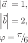 $\begin{gathered}
  \left| {\vec a} \right| = 1, \hfill \\
  \left| {\vec b} \right| = 2, \hfill \\
  \varphi  = {\raise0.7ex\hbox{$\pi $} \!\mathord{\left/
 {\vphantom {\pi  6}}\right.\kern-\nulldelimiterspace}
\!\lower0.7ex\hbox{$6$}} \hfill \\ 
\end{gathered} $